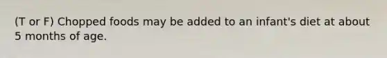 (T or F) Chopped foods may be added to an infant's diet at about 5 months of age.
