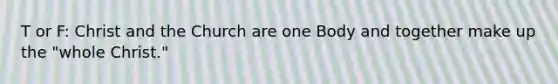 T or F: Christ and the Church are one Body and together make up the "whole Christ."