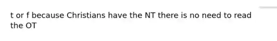 t or f because Christians have the NT there is no need to read the OT