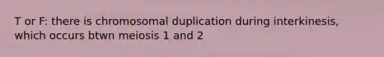 T or F: there is chromosomal duplication during interkinesis, which occurs btwn meiosis 1 and 2