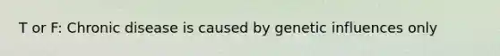 T or F: Chronic disease is caused by genetic influences only