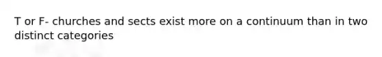 T or F- churches and sects exist more on a continuum than in two distinct categories