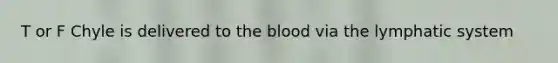 T or F Chyle is delivered to the blood via the lymphatic system