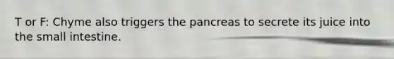 T or F: Chyme also triggers the pancreas to secrete its juice into the small intestine.