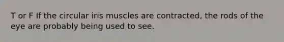 T or F If the circular iris muscles are contracted, the rods of the eye are probably being used to see.