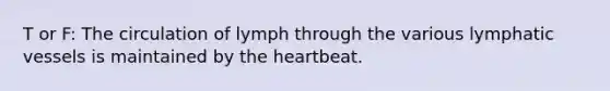 T or F: The circulation of lymph through the various lymphatic vessels is maintained by the heartbeat.