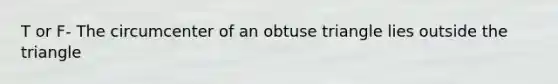 T or F- The circumcenter of an obtuse triangle lies outside the triangle