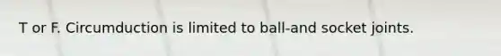 T or F. Circumduction is limited to ball-and socket joints.