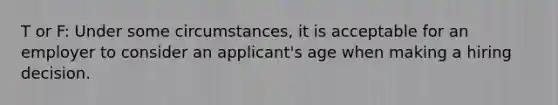 T or F: Under some circumstances, it is acceptable for an employer to consider an applicant's age when making a hiring decision.