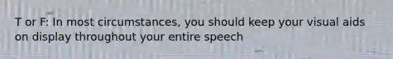 T or F: In most circumstances, you should keep your visual aids on display throughout your entire speech