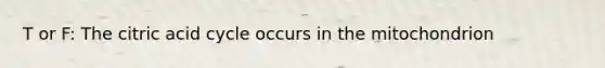T or F: The citric acid cycle occurs in the mitochondrion