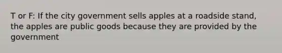 T or F: If the city government sells apples at a roadside stand, the apples are public goods because they are provided by the government