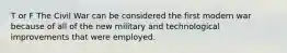 T or F The Civil War can be considered the first modern war because of all of the new military and technological improvements that were employed.