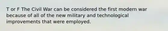 T or F The Civil War can be considered the first modern war because of all of the new military and technological improvements that were employed.