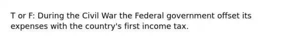 T or F: During the Civil War the Federal government offset its expenses with the country's first income tax.