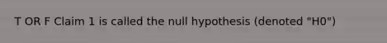 T OR F Claim 1 is called the null hypothesis (denoted "H0")