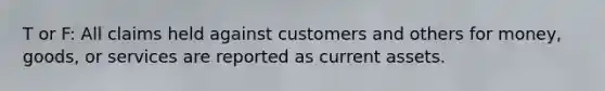 T or F: All claims held against customers and others for money, goods, or services are reported as current assets.