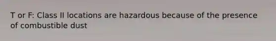 T or F: Class II locations are hazardous because of the presence of combustible dust