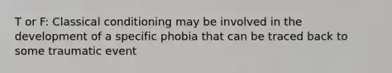 T or F: Classical conditioning may be involved in the development of a specific phobia that can be traced back to some traumatic event