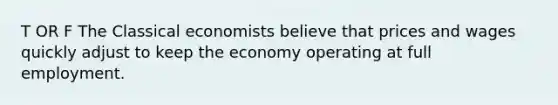 T OR F The Classical economists believe that prices and wages quickly adjust to keep the economy operating at full employment.