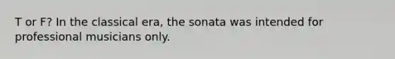 T or F? In the classical era, the sonata was intended for professional musicians only.