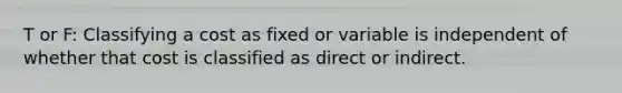 T or F: Classifying a cost as fixed or variable is independent of whether that cost is classified as direct or indirect.