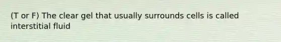 (T or F) The clear gel that usually surrounds cells is called interstitial fluid