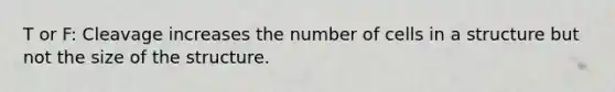 T or F: Cleavage increases the number of cells in a structure but not the size of the structure.