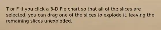 T or F If you click a 3-D Pie chart so that all of the slices are selected, you can drag one of the slices to explode it, leaving the remaining slices unexploded.