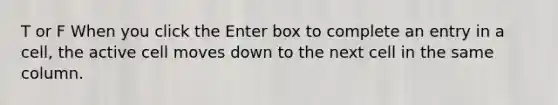 T or F When you click the Enter box to complete an entry in a cell, the active cell moves down to the next cell in the same column.