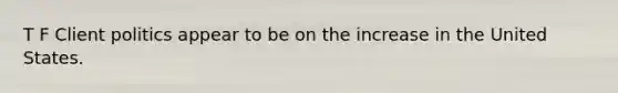 T F Client politics appear to be on the increase in the United States.