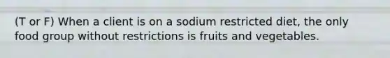 (T or F) When a client is on a sodium restricted diet, the only food group without restrictions is fruits and vegetables.