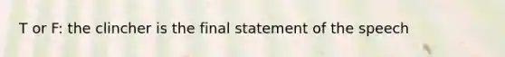 T or F: the clincher is the final statement of the speech