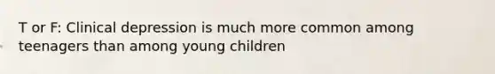 T or F: Clinical depression is much more common among teenagers than among young children