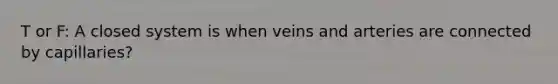 T or F: A closed system is when veins and arteries are connected by capillaries?