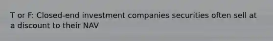 T or F: Closed-end investment companies securities often sell at a discount to their NAV