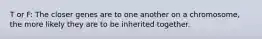 T or F: The closer genes are to one another on a chromosome, the more likely they are to be inherited together.