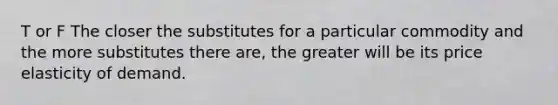 T or F The closer the substitutes for a particular commodity and the more substitutes there​ are, the greater will be its price elasticity of demand.