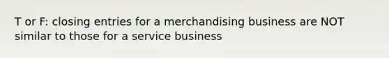 T or F: closing entries for a merchandising business are NOT similar to those for a service business