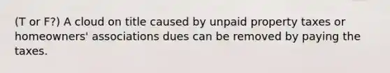 (T or F?) A cloud on title caused by unpaid property taxes or homeowners' associations dues can be removed by paying the taxes.