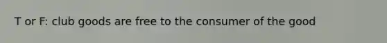 T or F: club goods are free to the consumer of the good