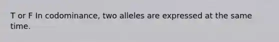 T or F In codominance, two alleles are expressed at the same time.