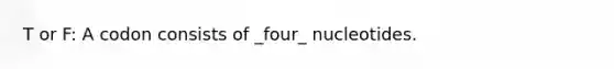 T or F: A codon consists of _four_ nucleotides.