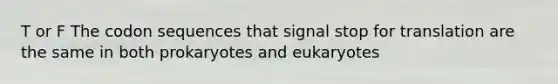 T or F The codon sequences that signal stop for translation are the same in both prokaryotes and eukaryotes