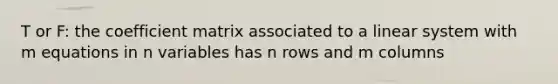 T or F: the coefficient matrix associated to a linear system with m equations in n variables has n rows and m columns