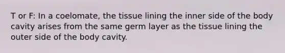 T or F: In a coelomate, the tissue lining the inner side of the body cavity arises from the same germ layer as the tissue lining the outer side of the body cavity.