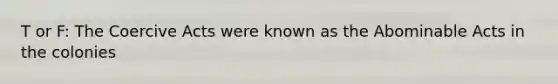 T or F: The Coercive Acts were known as the Abominable Acts in the colonies