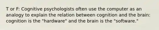 T or F: Cognitive psychologists often use the computer as an analogy to explain the relation between cognition and the brain: cognition is the "hardware" and the brain is the "software."