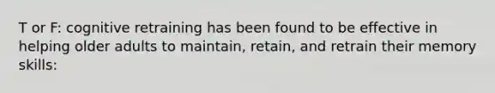 T or F: cognitive retraining has been found to be effective in helping older adults to maintain, retain, and retrain their memory skills: