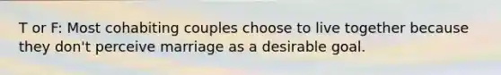 T or F: Most cohabiting couples choose to live together because they don't perceive marriage as a desirable goal.